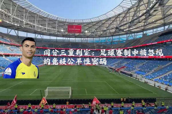 同分三重判定:足球赛制中被忽视的竞技公平性密码