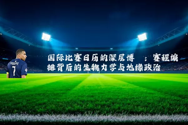 国际比赛日历的深层博弈:赛程编排背后的生物力学与地缘政治