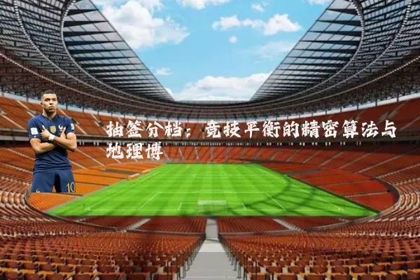 抽签分档:竞技平衡的精密算法与地理博弈